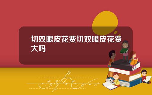 切双眼皮花费切双眼皮花费大吗