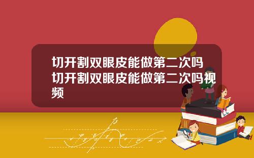 切开割双眼皮能做第二次吗切开割双眼皮能做第二次吗视频