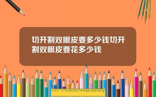 切开割双眼皮要多少钱切开割双眼皮要花多少钱