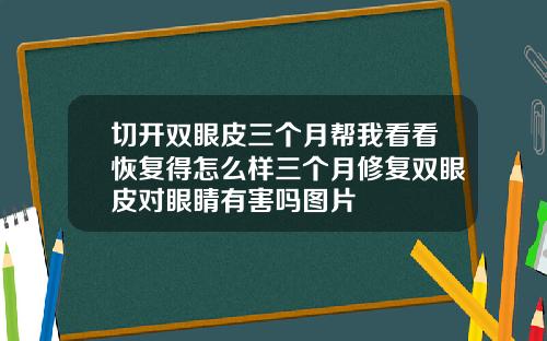 切开双眼皮三个月帮我看看恢复得怎么样三个月修复双眼皮对眼睛有害吗图片