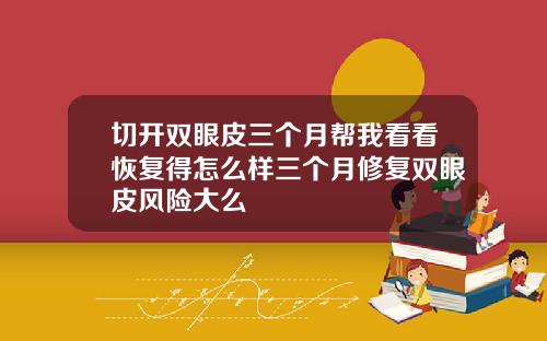 切开双眼皮三个月帮我看看恢复得怎么样三个月修复双眼皮风险大么