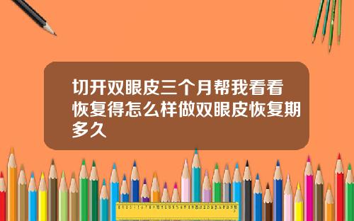 切开双眼皮三个月帮我看看恢复得怎么样做双眼皮恢复期多久