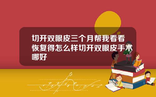 切开双眼皮三个月帮我看看恢复得怎么样切开双眼皮手术哪好