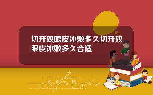 切开双眼皮冰敷多久切开双眼皮冰敷多久合适