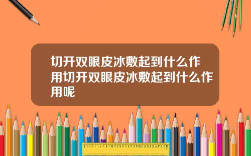 切开双眼皮冰敷起到什么作用切开双眼皮冰敷起到什么作用呢