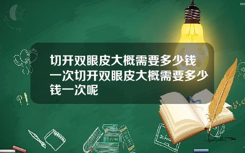 切开双眼皮大概需要多少钱一次切开双眼皮大概需要多少钱一次呢