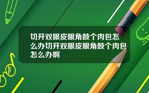 切开双眼皮眼角鼓个肉包怎么办切开双眼皮眼角鼓个肉包怎么办啊