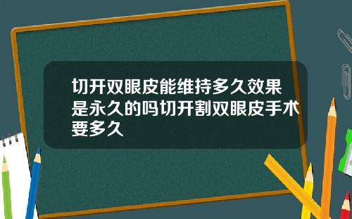 切开双眼皮能维持多久效果是永久的吗切开割双眼皮手术要多久