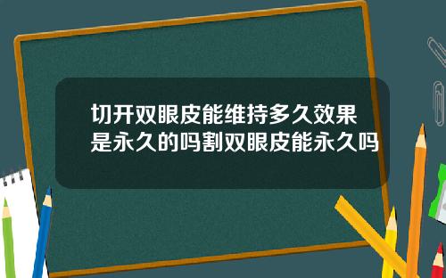 切开双眼皮能维持多久效果是永久的吗割双眼皮能永久吗