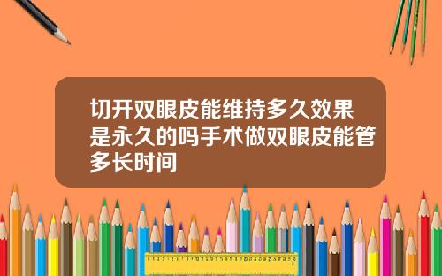 切开双眼皮能维持多久效果是永久的吗手术做双眼皮能管多长时间