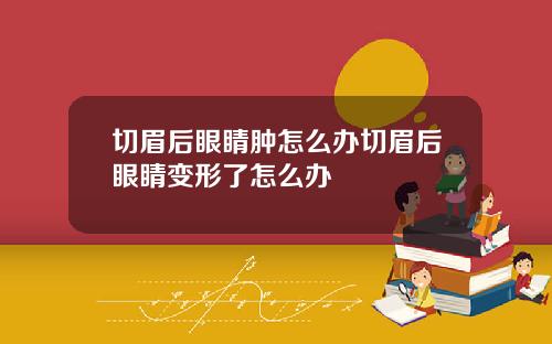 切眉后眼睛肿怎么办切眉后眼睛变形了怎么办