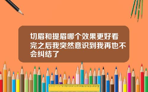 切眉和提眉哪个效果更好看完之后我突然意识到我再也不会纠结了