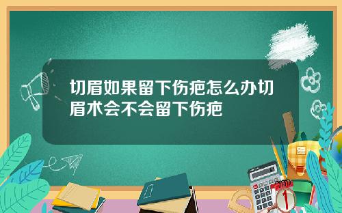 切眉如果留下伤疤怎么办切眉术会不会留下伤疤