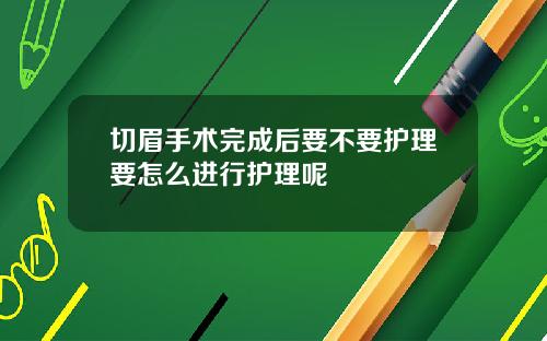 切眉手术完成后要不要护理要怎么进行护理呢