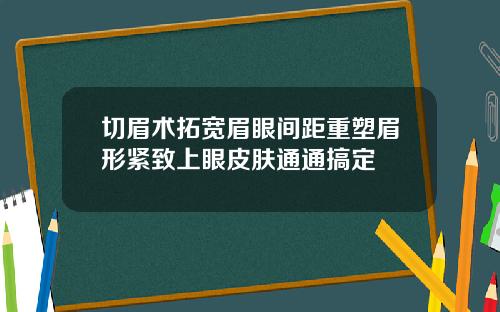 切眉术拓宽眉眼间距重塑眉形紧致上眼皮肤通通搞定