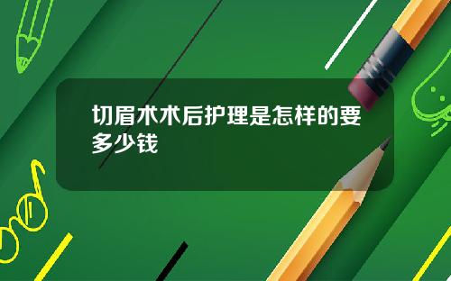 切眉术术后护理是怎样的要多少钱