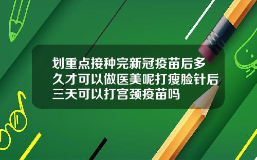 划重点接种完新冠疫苗后多久才可以做医美呢打瘦脸针后三天可以打宫颈疫苗吗