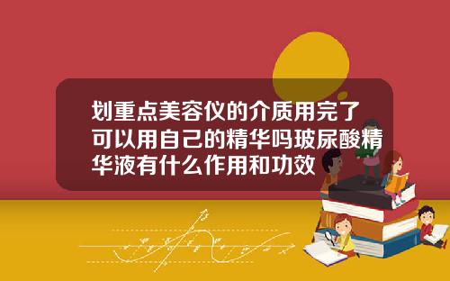 划重点美容仪的介质用完了可以用自己的精华吗玻尿酸精华液有什么作用和功效