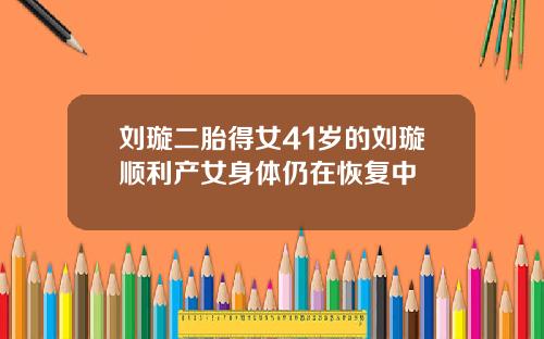 刘璇二胎得女41岁的刘璇顺利产女身体仍在恢复中