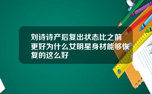 刘诗诗产后复出状态比之前更好为什么女明星身材能够恢复的这么好