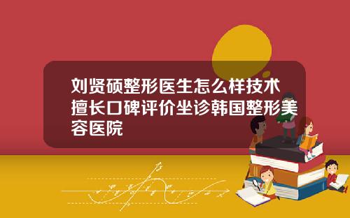 刘贤硕整形医生怎么样技术擅长口碑评价坐诊韩国整形美容医院