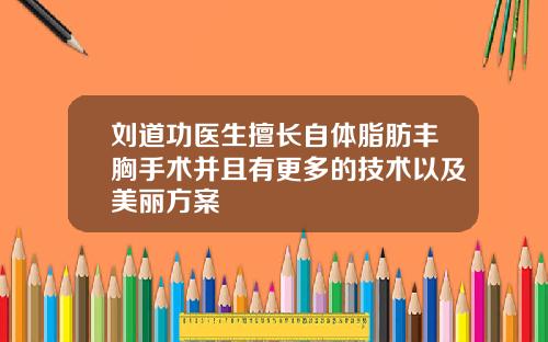 刘道功医生擅长自体脂肪丰胸手术并且有更多的技术以及美丽方案