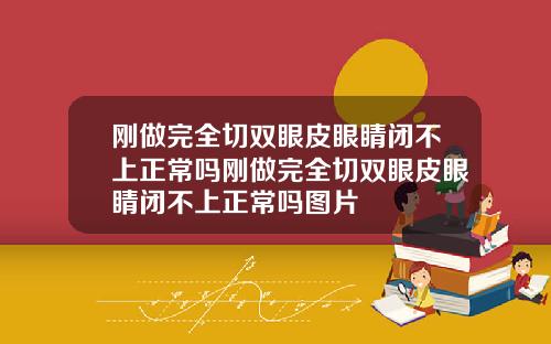 刚做完全切双眼皮眼睛闭不上正常吗刚做完全切双眼皮眼睛闭不上正常吗图片