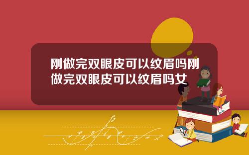 刚做完双眼皮可以纹眉吗刚做完双眼皮可以纹眉吗女