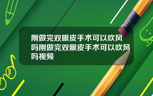 刚做完双眼皮手术可以吹风吗刚做完双眼皮手术可以吹风吗视频