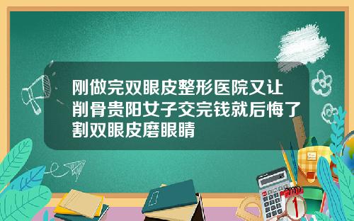刚做完双眼皮整形医院又让削骨贵阳女子交完钱就后悔了割双眼皮磨眼睛