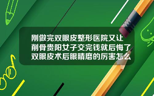 刚做完双眼皮整形医院又让削骨贵阳女子交完钱就后悔了双眼皮术后眼睛磨的厉害怎么办
