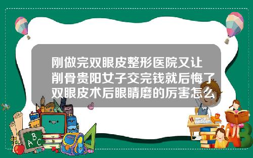 刚做完双眼皮整形医院又让削骨贵阳女子交完钱就后悔了双眼皮术后眼睛磨的厉害怎么办