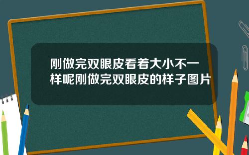 刚做完双眼皮看着大小不一样呢刚做完双眼皮的样子图片
