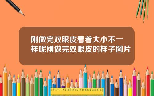 刚做完双眼皮看着大小不一样呢刚做完双眼皮的样子图片