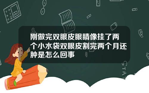 刚做完双眼皮眼睛像挂了两个小水袋双眼皮割完两个月还肿是怎么回事