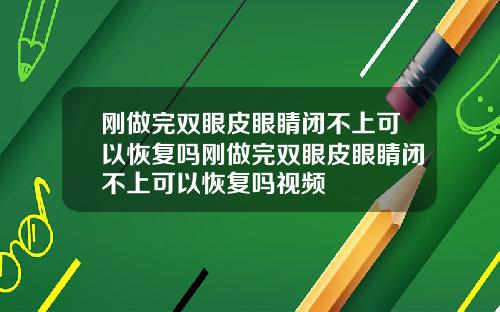 刚做完双眼皮眼睛闭不上可以恢复吗刚做完双眼皮眼睛闭不上可以恢复吗视频