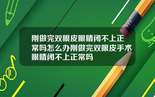 刚做完双眼皮眼睛闭不上正常吗怎么办刚做完双眼皮手术眼睛闭不上正常吗