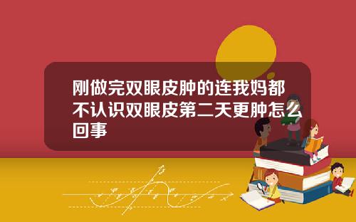刚做完双眼皮肿的连我妈都不认识双眼皮第二天更肿怎么回事