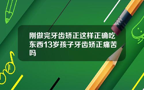 刚做完牙齿矫正这样正确吃东西13岁孩子牙齿矫正痛苦吗