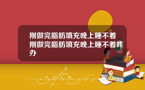 刚做完脂肪填充晚上睡不着刚做完脂肪填充晚上睡不着咋办