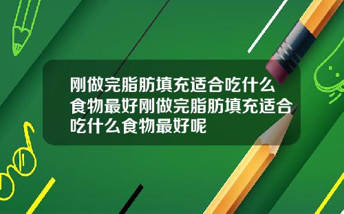 刚做完脂肪填充适合吃什么食物最好刚做完脂肪填充适合吃什么食物最好呢
