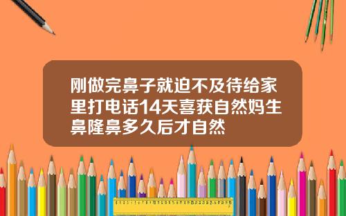 刚做完鼻子就迫不及待给家里打电话14天喜获自然妈生鼻隆鼻多久后才自然