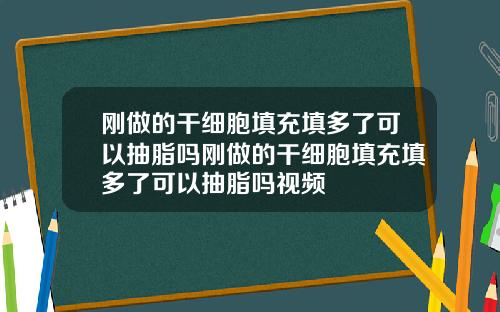刚做的干细胞填充填多了可以抽脂吗刚做的干细胞填充填多了可以抽脂吗视频