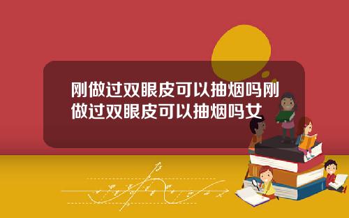 刚做过双眼皮可以抽烟吗刚做过双眼皮可以抽烟吗女