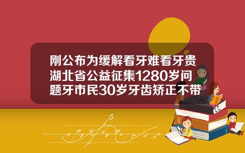刚公布为缓解看牙难看牙贵湖北省公益征集1280岁问题牙市民30岁牙齿矫正不带套