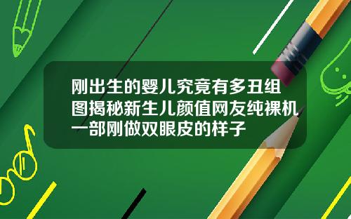 刚出生的婴儿究竟有多丑组图揭秘新生儿颜值网友纯裸机一部刚做双眼皮的样子