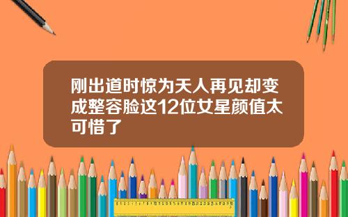 刚出道时惊为天人再见却变成整容脸这12位女星颜值太可惜了