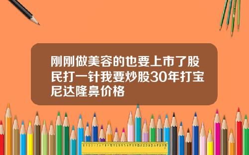 刚刚做美容的也要上市了股民打一针我要炒股30年打宝尼达隆鼻价格