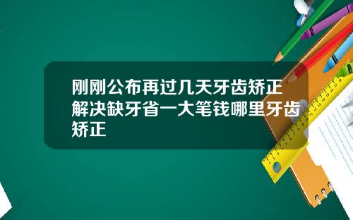 刚刚公布再过几天牙齿矫正解决缺牙省一大笔钱哪里牙齿矫正