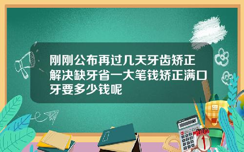 刚刚公布再过几天牙齿矫正解决缺牙省一大笔钱矫正满口牙要多少钱呢